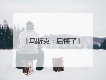 马斯克：后悔了