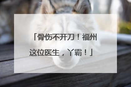 骨伤不开刀！福州这位医生，丫霸！