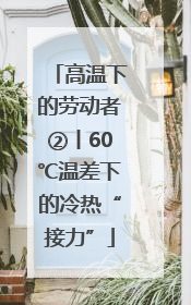高温下的劳动者②丨60℃温差下的冷热“接力”