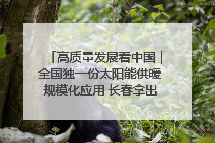 高质量发展看中国｜全国独一份太阳能供暖规模化应用 长春拿出“净月样本”