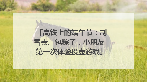 高铁上的端午节：制香囊、包粽子，小朋友第一次体验投壶游戏