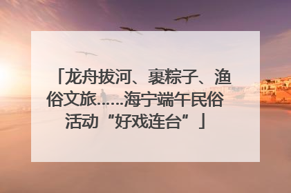 龙舟拔河、裹粽子、渔俗文旅……海宁端午民俗活动“好戏连台”