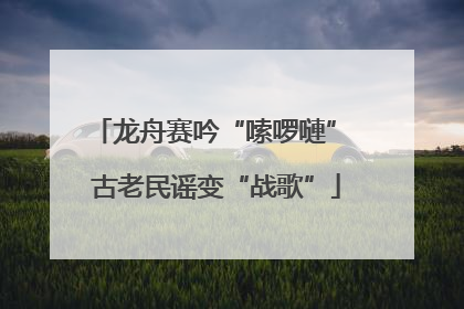龙舟赛吟“嗦啰嗹” 古老民谣变“战歌”