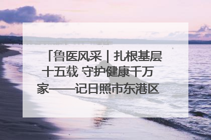 鲁医风采｜扎根基层十五载 守护健康千万家——记日照市东港区三庄中心卫生院院长、主治医师张守海