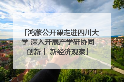 鸿蒙公开课走进四川大学 深入开展产学研协同创新丨 新经济观察