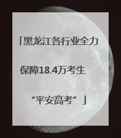 黑龙江各行业全力保障18.4万考生“平安高考”