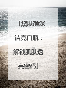 黛肤颜深洁亮白瓶：解锁肌肤透亮密码