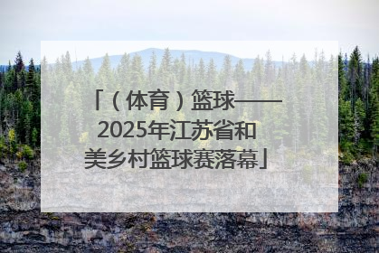 （体育）篮球——2025年江苏省和美乡村篮球赛落幕