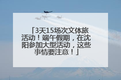 3天15场次文体旅活动！端午假期，在沈阳参加大型活动，这些事情要注意！