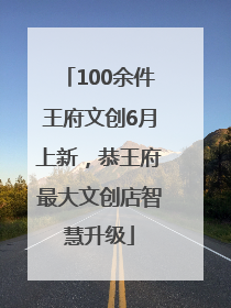 100余件王府文创6月上新，恭王府最大文创店智慧升级