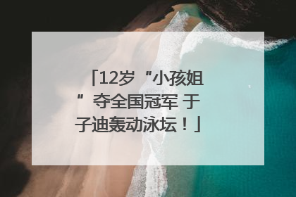 12岁“小孩姐”夺全国冠军 于子迪轰动泳坛！