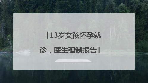 13岁女孩怀孕就诊，医生强制报告
