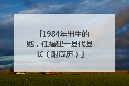 1984年出生的她，任福建一县代县长（附简历）