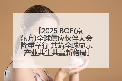 2025 BOE(京东方)全球供应伙伴大会隆重举行 共筑全球显示产业共生共赢新格局