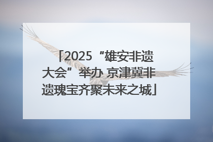 2025“雄安非遗大会”举办 京津冀非遗瑰宝齐聚未来之城