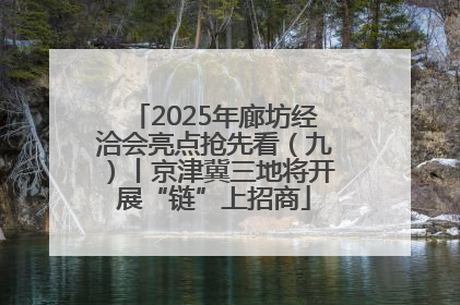 2025年廊坊经洽会亮点抢先看（九）丨京津冀三地将开展“链”上招商