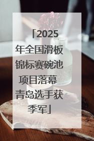 2025年全国滑板锦标赛碗池项目落幕 青岛选手获季军