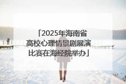 2025年海南省高校心理情景剧展演比赛在海经院举办