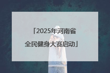 2025年河南省全民健身大赛启动