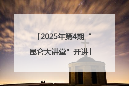 2025年第4期“昆仑大讲堂”开讲