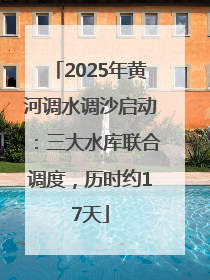 2025年黄河调水调沙启动：三大水库联合调度，历时约17天