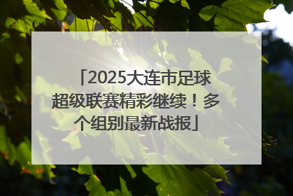 2025大连市足球超级联赛精彩继续！多个组别最新战报