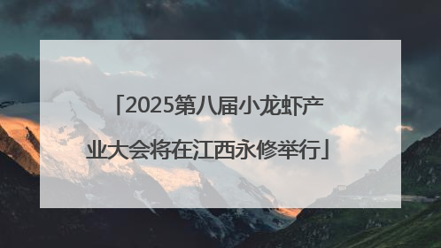 2025第八届小龙虾产业大会将在江西永修举行