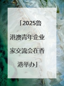 2025鲁港澳青年企业家交流会在香港举办