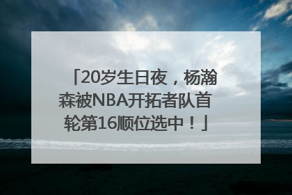 20岁生日夜，杨瀚森被NBA开拓者队首轮第16顺位选中！