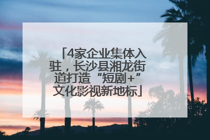 4家企业集体入驻，长沙县湘龙街道打造“短剧+”文化影视新地标