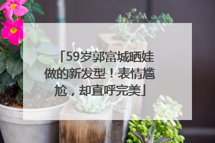 59岁郭富城晒娃做的新发型！表情尴尬，却直呼完美