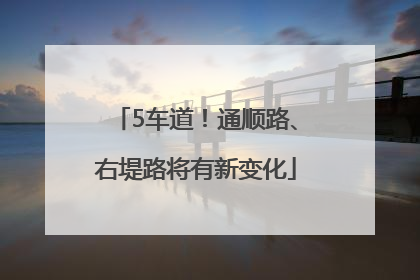 5车道！通顺路、右堤路将有新变化