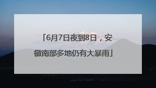 6月7日夜到8日，安徽南部多地仍有大暴雨