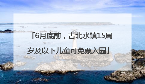 6月底前，古北水镇15周岁及以下儿童可免票入园