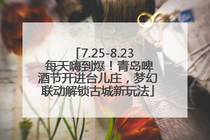 7.25-8.23 每天嗨到爆！青岛啤酒节开进台儿庄，梦幻联动解锁古城新玩法
