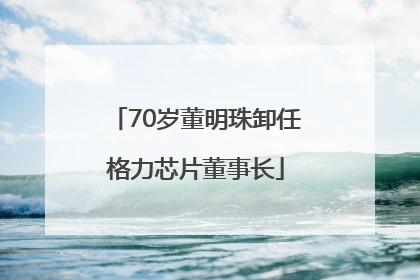 70岁董明珠卸任格力芯片董事长