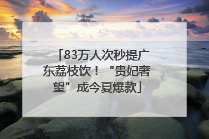 83万人次秒提广东荔枝饮！“贵妃奢望”成今夏爆款
