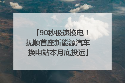 90秒极速换电！抚顺首座新能源汽车换电站本月底投运