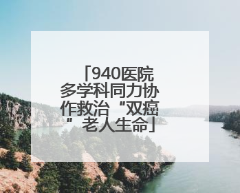 940医院多学科同力协作救治“双癌”老人生命