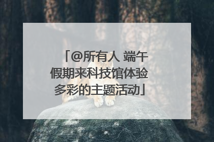 @所有人 端午假期来科技馆体验多彩的主题活动