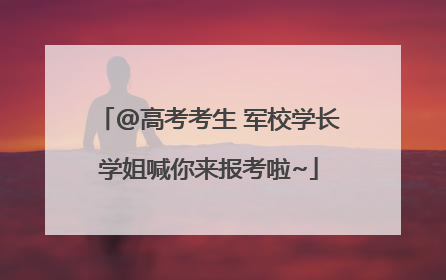 @高考考生 军校学长学姐喊你来报考啦~