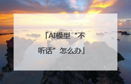 AI模型“不听话”怎么办