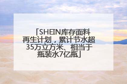 SHEIN库存面料再生计划，累计节水超35万立方米、相当于瓶装水7亿瓶