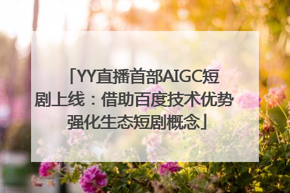 YY直播首部AIGC短剧上线：借助百度技术优势 强化生态短剧概念